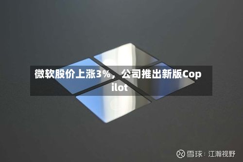 微软股价上涨3%，公司推出新版Copilot