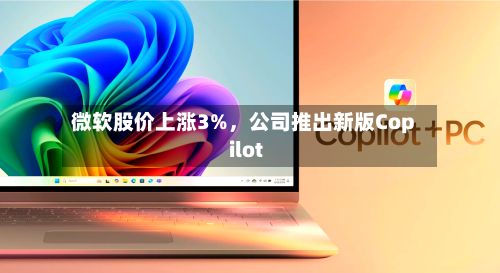 微软股价上涨3%	，公司推出新版Copilot-第2张图片