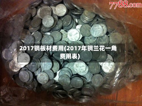 2017钢板材费用(2017年钢兰花一角费用表)-第2张图片