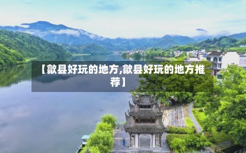 【歙县好玩的地方,歙县好玩的地方推荐】