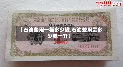 【石油费用一桶多少钱,石油费用是多少钱一升】-第3张图片