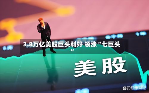 3.8万亿美股巨头利好 领涨“七巨头	”-第2张图片