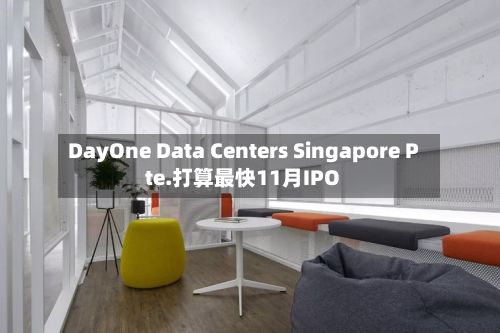 DayOne Data Centers Singapore Pte.打算最快11月IPO