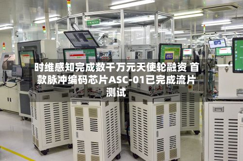 时维感知完成数千万元天使轮融资 首款脉冲编码芯片ASC-01已完成流片测试