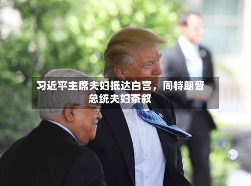 习近平主席夫妇抵达白宫，同特朗普总统夫妇茶叙