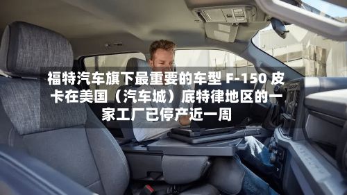 福特汽车旗下最重要的车型 F-150 皮卡在美国（汽车城）底特律地区的一家工厂已停产近一周