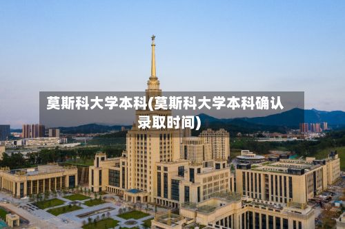 莫斯科大学本科(莫斯科大学本科确认录取时间)-第2张图片