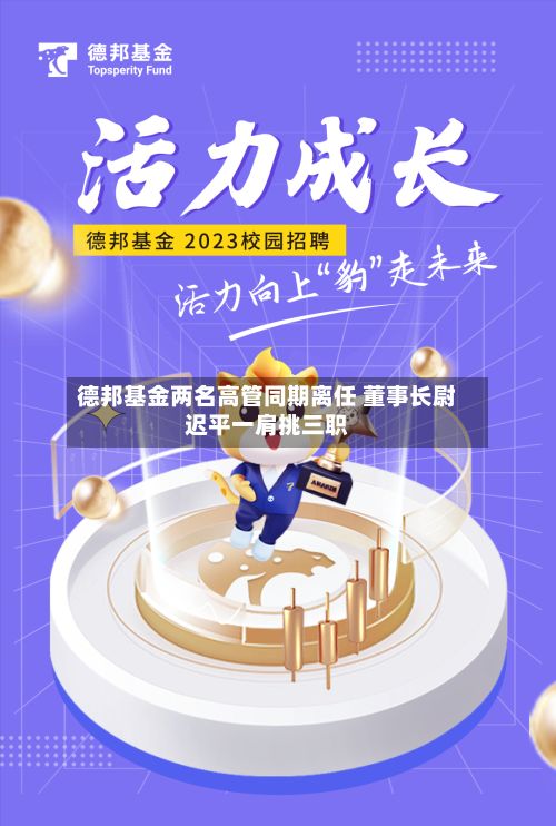 德邦基金两名高管同期离任 董事长尉迟平一肩挑三职-第2张图片