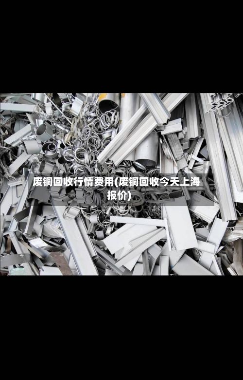 废铜回收行情费用(废铜回收今天上海报价)