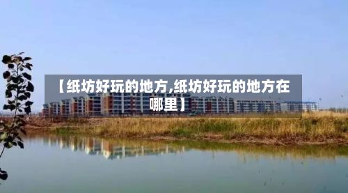 【纸坊好玩的地方,纸坊好玩的地方在哪里】-第3张图片