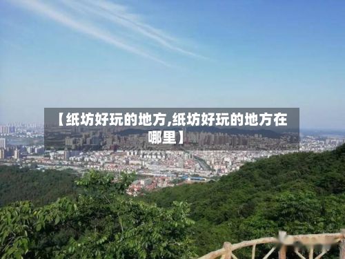 【纸坊好玩的地方,纸坊好玩的地方在哪里】-第2张图片