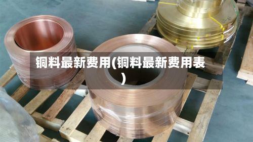 铜料最新费用(铜料最新费用表)-第2张图片