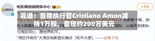 高通：首席执行官Cristiano Amon减持1万股	，套现约200万美元-第2张图片