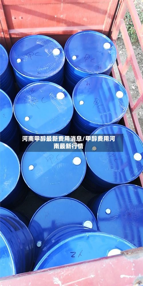 河南甲醇最新费用消息/甲醇费用河南最新行情