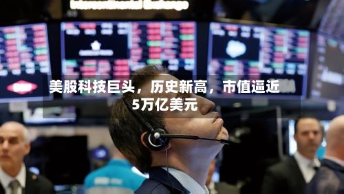 美股科技巨头，历史新高，市值逼近5万亿美元-第3张图片