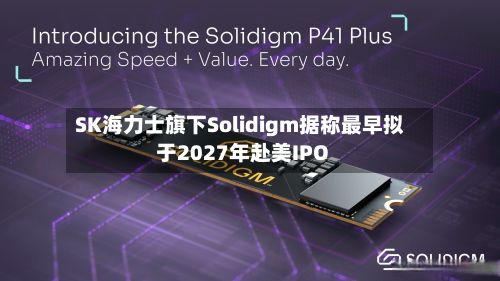 SK海力士旗下Solidigm据称最早拟于2027年赴美IPO-第1张图片