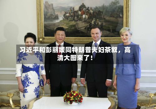 习近平和彭丽媛同特朗普夫妇茶叙	，高清大图来了！-第2张图片
