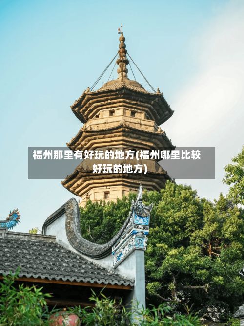 福州那里有好玩的地方(福州哪里比较好玩的地方)