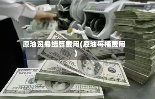 原油贸易结算费用(原油每桶费用)-第3张图片