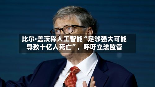 比尔·盖茨称人工智能“足够强大可能导致十亿人死亡”，呼吁立法监管