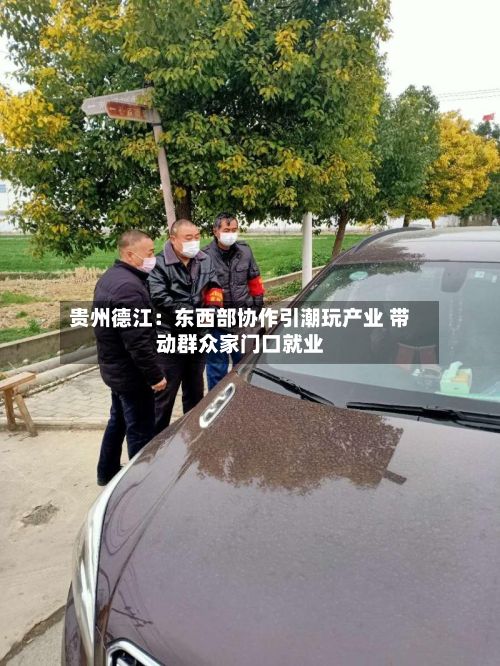 贵州德江：东西部协作引潮玩产业 带动群众家门口就业