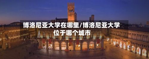 博洛尼亚大学在哪里/博洛尼亚大学 位于哪个城市
