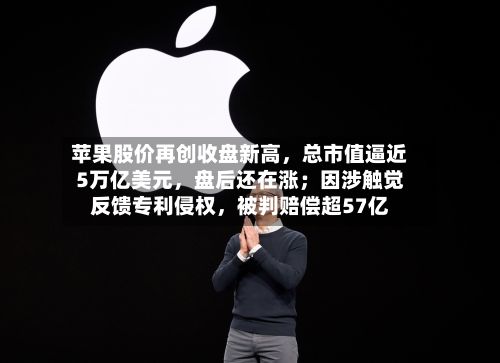 苹果股价再创收盘新高，总市值逼近5万亿美元	，盘后还在涨；因涉触觉反馈专利侵权，被判赔偿超57亿-第2张图片