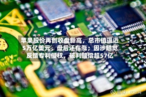 苹果股价再创收盘新高	，总市值逼近5万亿美元，盘后还在涨；因涉触觉反馈专利侵权，被判赔偿超57亿-第1张图片