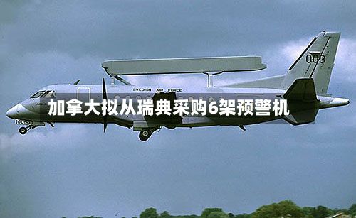 加拿大拟从瑞典采购6架预警机