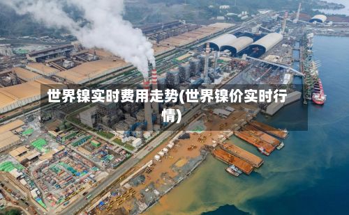 世界镍实时费用走势(世界镍价实时行情)-第3张图片