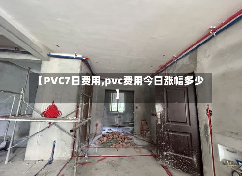 【PVC7日费用,pvc费用今日涨幅多少】