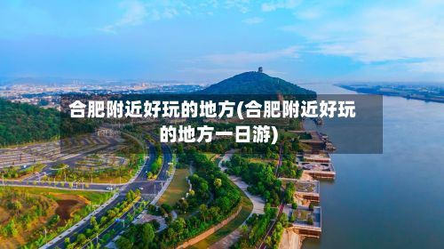 合肥附近好玩的地方(合肥附近好玩的地方一日游)-第3张图片
