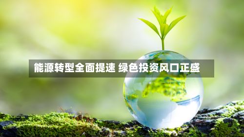 能源转型全面提速 绿色投资风口正盛