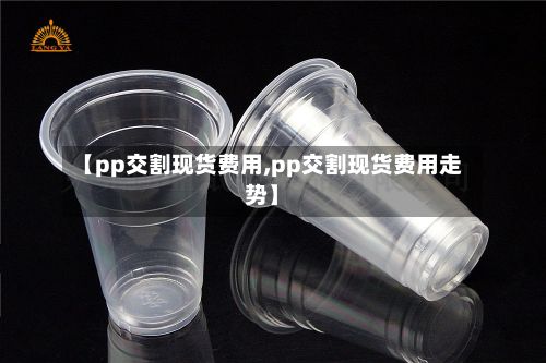 【pp交割现货费用,pp交割现货费用走势】-第2张图片