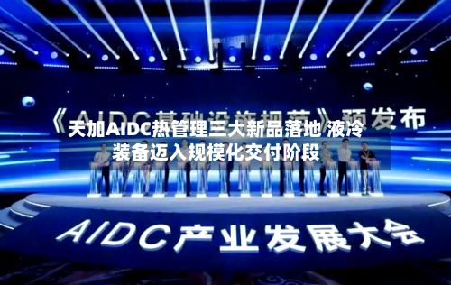 天加AIDC热管理三大新品落地 液冷装备迈入规模化交付阶段
