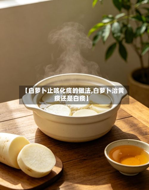 【白萝卜止咳化痰的做法,白萝卜治黄痰还是白痰】-第3张图片