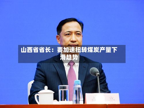 山西省省长：要加速扭转煤炭产量下滑趋势