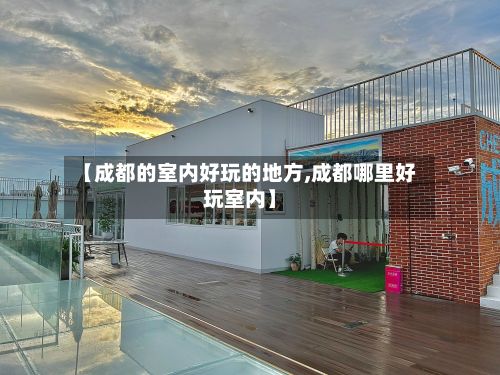 【成都的室内好玩的地方,成都哪里好玩室内】