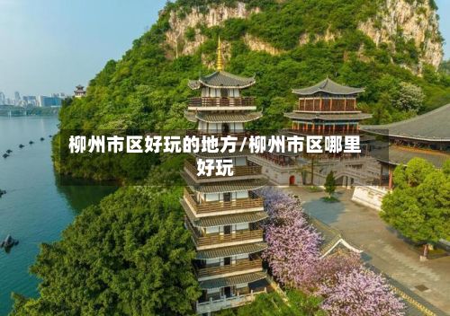 柳州市区好玩的地方/柳州市区哪里好玩-第2张图片