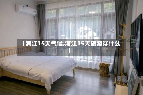 【浦江15天气候,浦江15天旅游穿什么】
