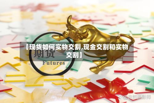 【现货如何实物交割,现金交割和实物交割】