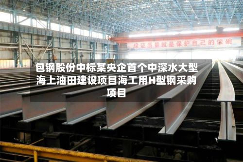 包钢股份中标某央企首个中深水大型海上油田建设项目海工用H型钢采购项目-第3张图片