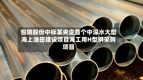 包钢股份中标某央企首个中深水大型海上油田建设项目海工用H型钢采购项目