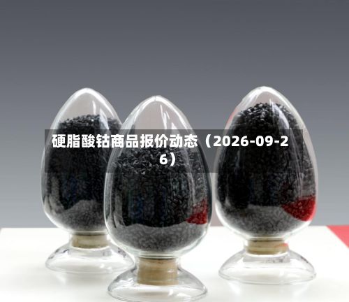 硬脂酸钴商品报价动态（2026-09-26）-第2张图片