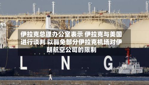 伊拉克总理办公室表示 伊拉克与美国进行谈判 以豁免部分伊拉克机场对伊朗航空公司的限制