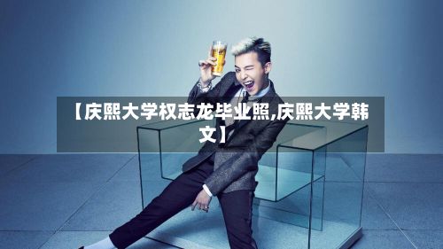 【庆熙大学权志龙毕业照,庆熙大学韩文】-第2张图片