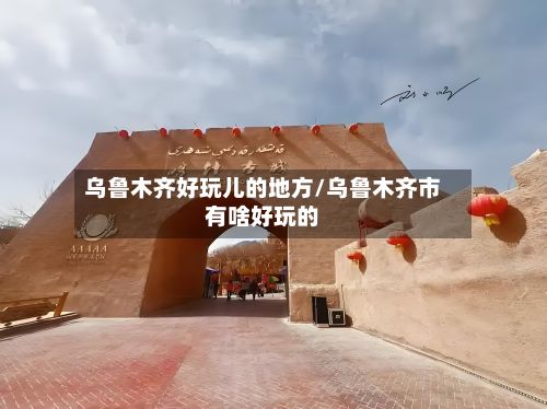 乌鲁木齐好玩儿的地方/乌鲁木齐市有啥好玩的