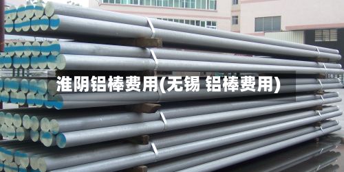 淮阴铝棒费用(无锡 铝棒费用)-第2张图片