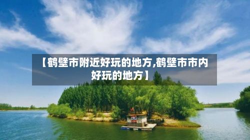 【鹤壁市附近好玩的地方,鹤壁市市内好玩的地方】