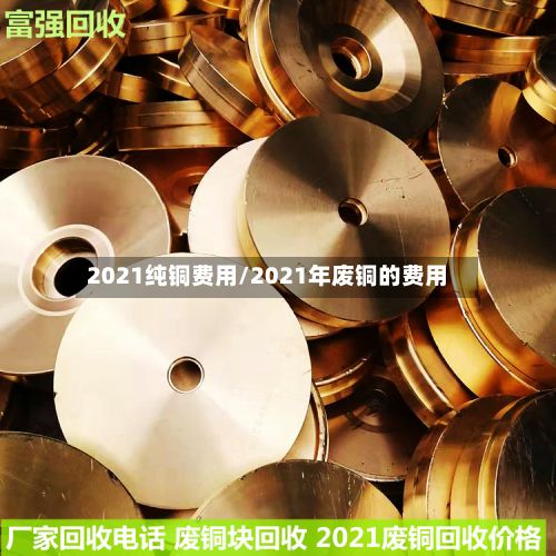 2021纯铜费用/2021年废铜的费用